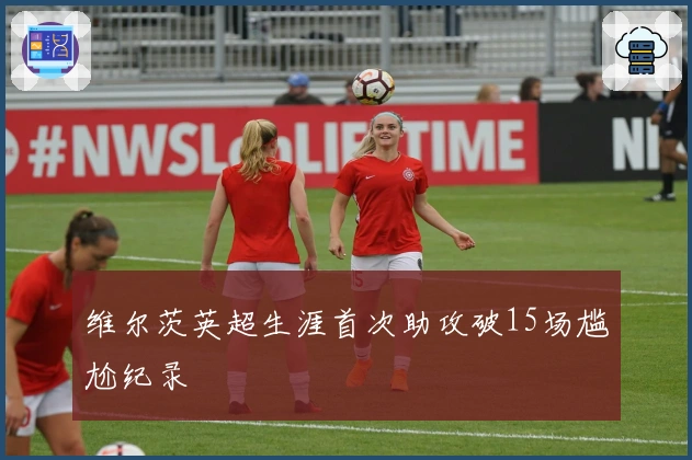 维尔茨英超生涯首次助攻破15场尴尬纪录