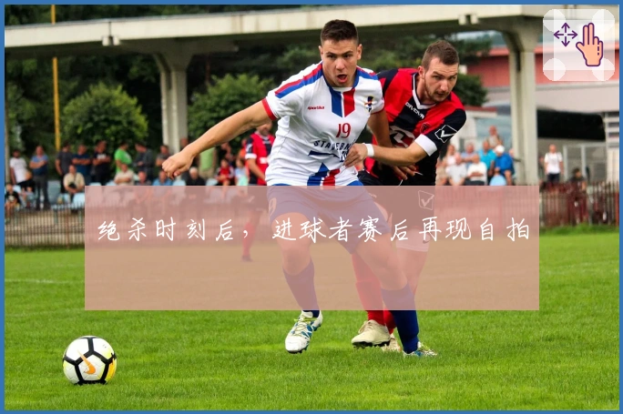 绝杀时刻后，进球者赛后再现自拍