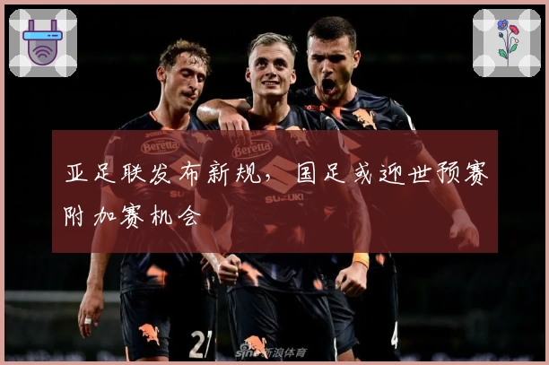 亚足联发布新规，国足或迎世预赛附加赛机会
