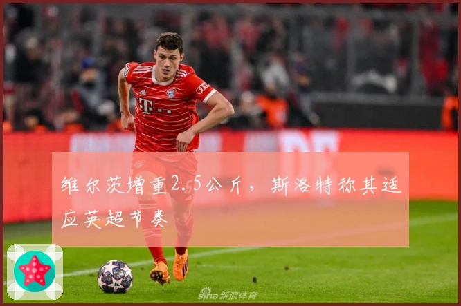 维尔茨增重2.5公斤，斯洛特称其适应英超节奏