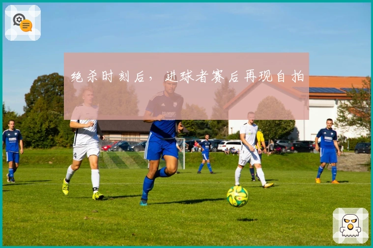 绝杀时刻后，进球者赛后再现自拍