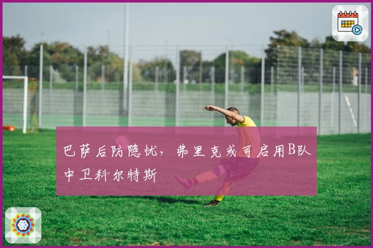 巴萨后防隐忧，弗里克或可启用B队中卫科尔特斯