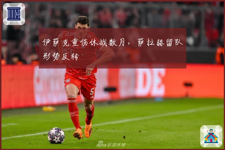 伊萨克重伤休战数月，萨拉赫留队形势反转