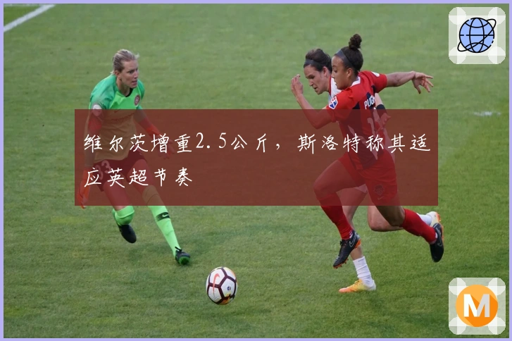 维尔茨增重2.5公斤，斯洛特称其适应英超节奏